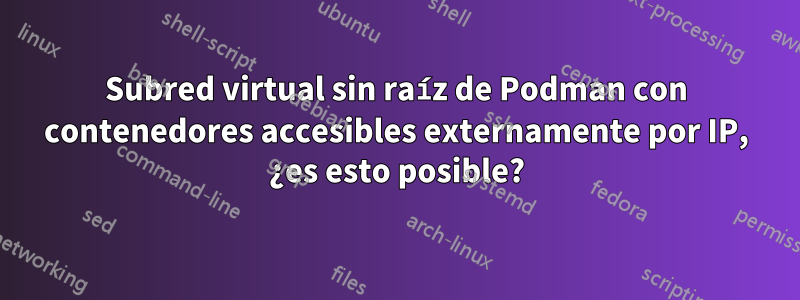 Subred virtual sin raíz de Podman con contenedores accesibles externamente por IP, ¿es esto posible?