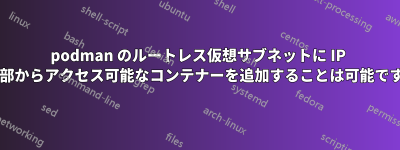 podman のルートレス仮想サブネットに IP で外部からアクセス可能なコンテナーを追加することは可能ですか?