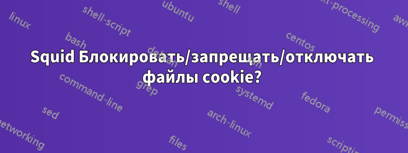 Squid Блокировать/запрещать/отключать файлы cookie?