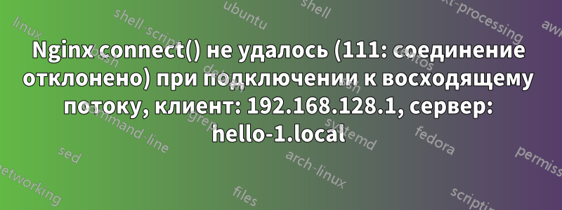 Nginx connect() не удалось (111: соединение отклонено) при подключении к восходящему потоку, клиент: 192.168.128.1, сервер: hello-1.local