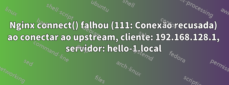Nginx connect() falhou (111: Conexão recusada) ao conectar ao upstream, cliente: 192.168.128.1, servidor: hello-1.local