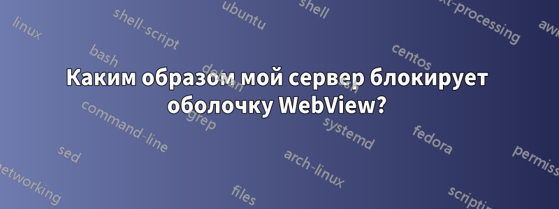 Каким образом мой сервер блокирует оболочку WebView?