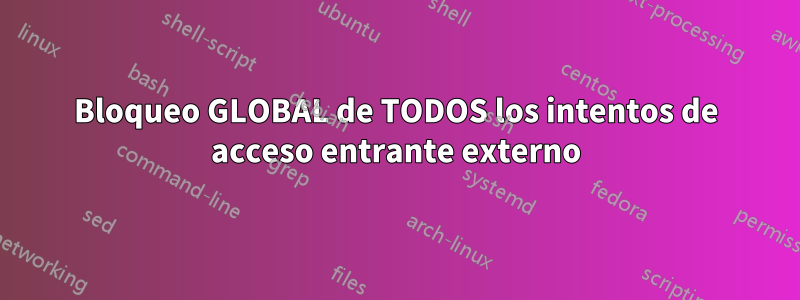 Bloqueo GLOBAL de TODOS los intentos de acceso entrante externo