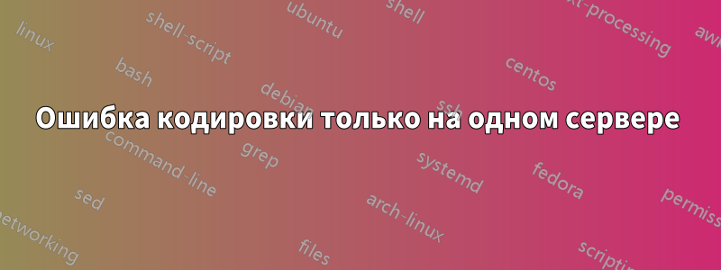 Ошибка кодировки только на одном сервере