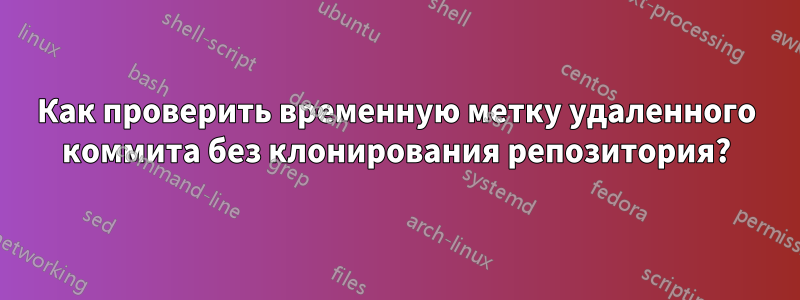 Как проверить временную метку удаленного коммита без клонирования репозитория?