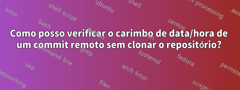 Como posso verificar o carimbo de data/hora de um commit remoto sem clonar o repositório?
