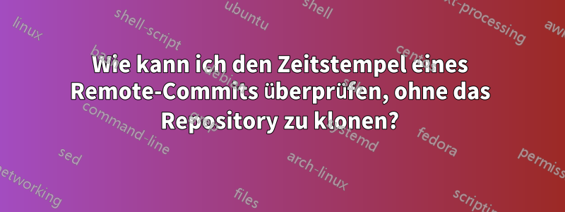 Wie kann ich den Zeitstempel eines Remote-Commits überprüfen, ohne das Repository zu klonen?