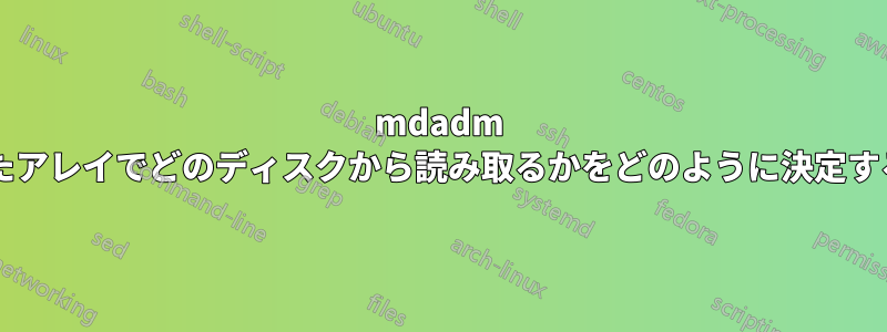 mdadm はミラー化されたアレイでどのディスクから読み取るかをどのように決定するのでしょうか?