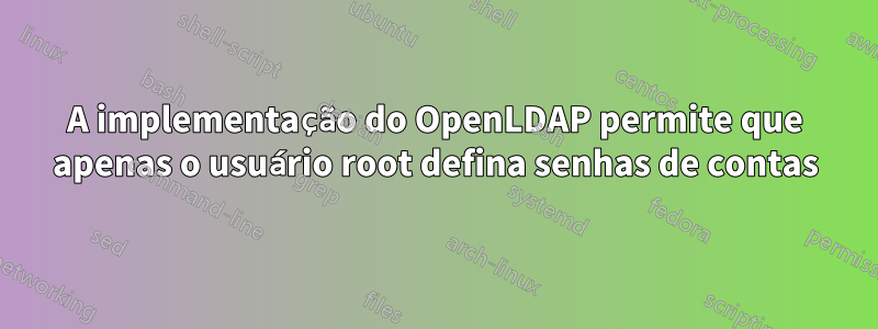 A implementação do OpenLDAP permite que apenas o usuário root defina senhas de contas