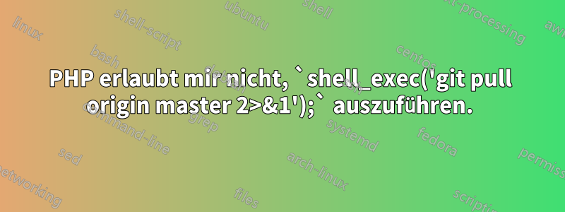 PHP erlaubt mir nicht, `shell_exec('git pull origin master 2>&1');` auszuführen.