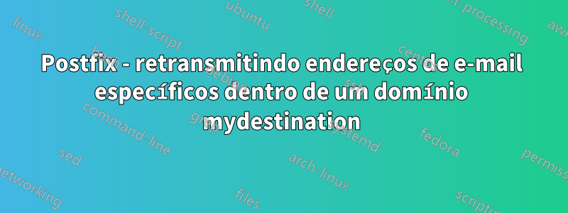 Postfix - retransmitindo endereços de e-mail específicos dentro de um domínio mydestination