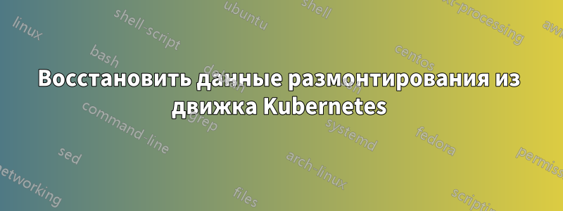 Восстановить данные размонтирования из движка Kubernetes