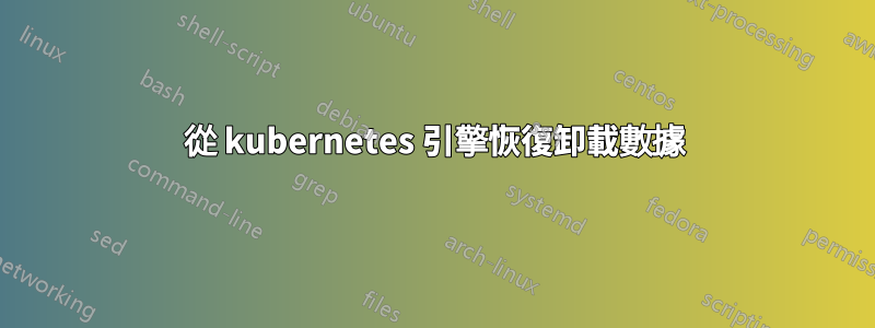 從 kubernetes 引擎恢復卸載數據