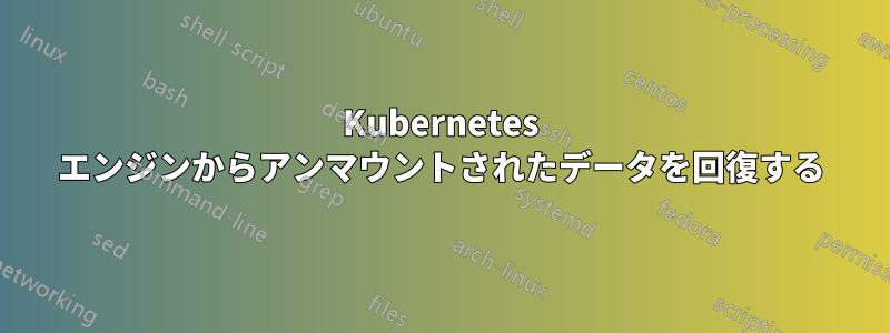 Kubernetes エンジンからアンマウントされたデータを回復する