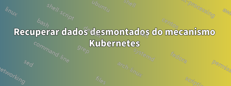Recuperar dados desmontados do mecanismo Kubernetes