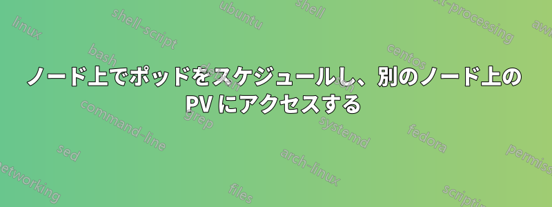 ノード上でポッドをスケジュールし、別のノード上の PV にアクセスする
