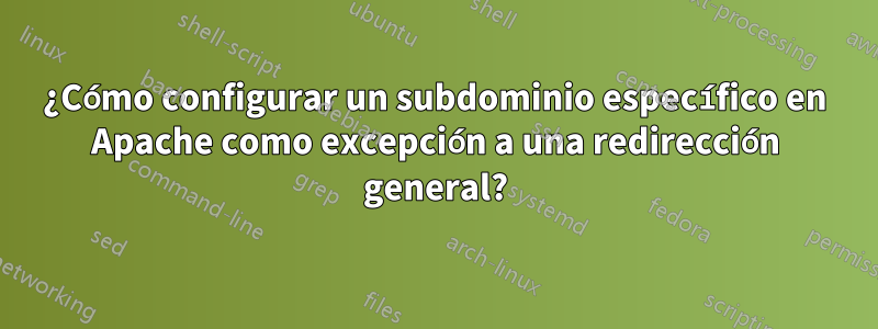 ¿Cómo configurar un subdominio específico en Apache como excepción a una redirección general?