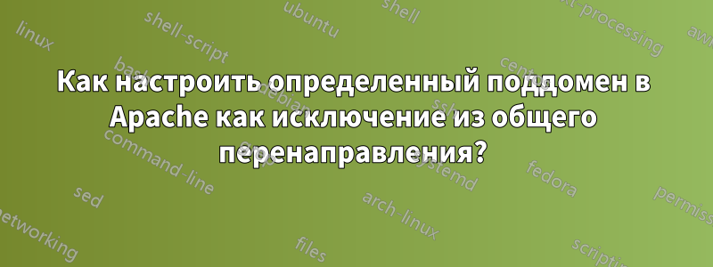 Как настроить определенный поддомен в Apache как исключение из общего перенаправления?