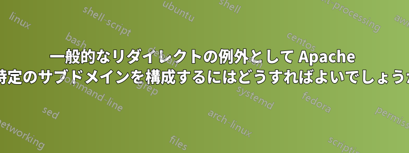 一般的なリダイレクトの例外として Apache で特定のサブドメインを構成するにはどうすればよいでしょうか?