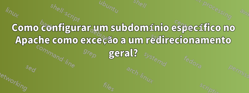 Como configurar um subdomínio específico no Apache como exceção a um redirecionamento geral?