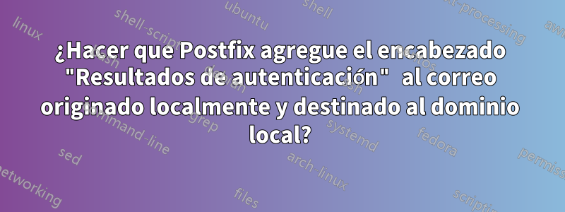 ¿Hacer que Postfix agregue el encabezado "Resultados de autenticación" al correo originado localmente y destinado al dominio local?