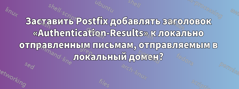 Заставить Postfix добавлять заголовок «Authentication-Results» к локально отправленным письмам, отправляемым в локальный домен?