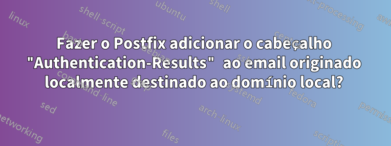 Fazer o Postfix adicionar o cabeçalho "Authentication-Results" ao email originado localmente destinado ao domínio local?