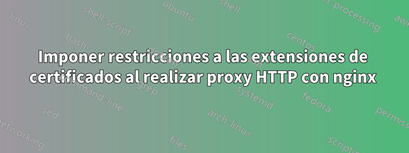 Imponer restricciones a las extensiones de certificados al realizar proxy HTTP con nginx