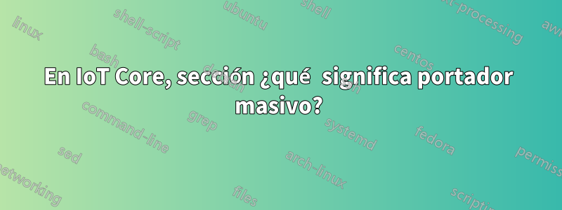 En IoT Core, sección ¿qué significa portador masivo?