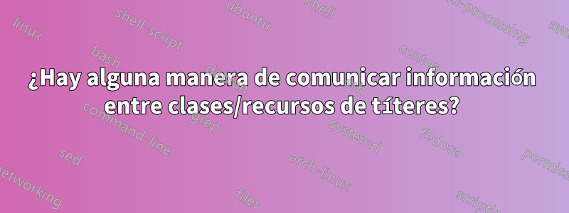 ¿Hay alguna manera de comunicar información entre clases/recursos de títeres?