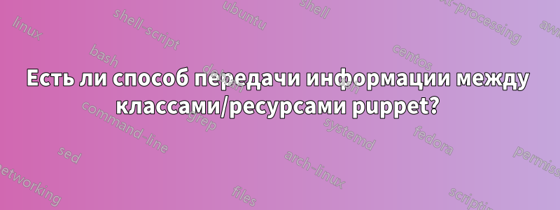 Есть ли способ передачи информации между классами/ресурсами puppet?