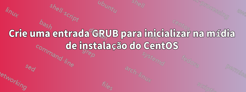 Crie uma entrada GRUB para inicializar na mídia de instalação do CentOS