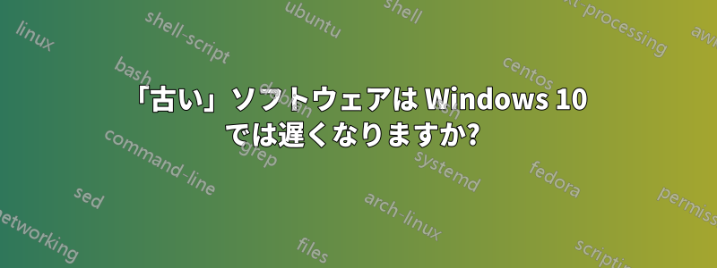 「古い」ソフトウェアは Windows 10 では遅くなりますか? 