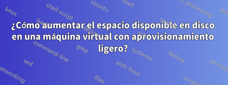 ¿Cómo aumentar el espacio disponible en disco en una máquina virtual con aprovisionamiento ligero?