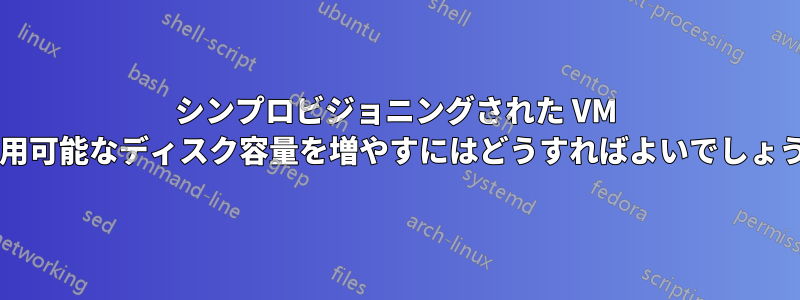 シンプロビジョニングされた VM で使用可能なディスク容量を増やすにはどうすればよいでしょうか?