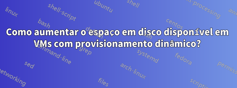 Como aumentar o espaço em disco disponível em VMs com provisionamento dinâmico?