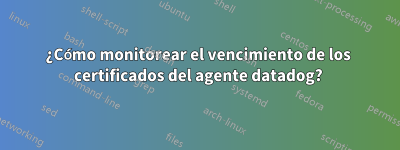 ¿Cómo monitorear el vencimiento de los certificados del agente datadog?