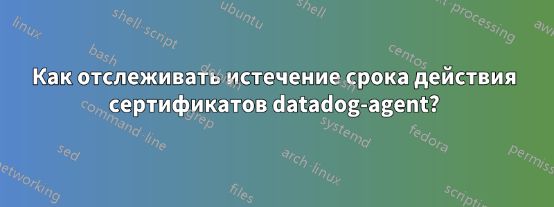 Как отслеживать истечение срока действия сертификатов datadog-agent?