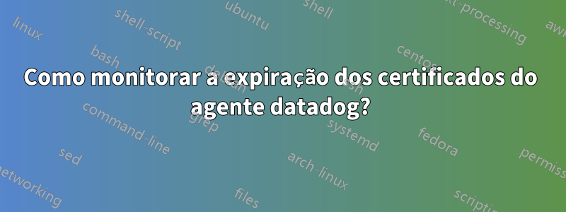 Como monitorar a expiração dos certificados do agente datadog?