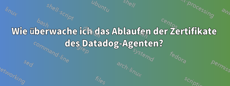 Wie überwache ich das Ablaufen der Zertifikate des Datadog-Agenten?