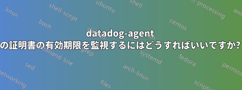 datadog-agent の証明書の有効期限を監視するにはどうすればいいですか?