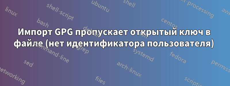Импорт GPG пропускает открытый ключ в файле (нет идентификатора пользователя)