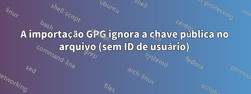 A importação GPG ignora a chave pública no arquivo (sem ID de usuário)