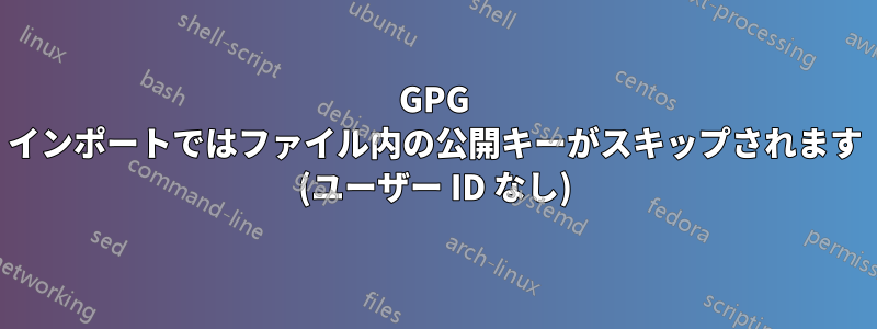 GPG インポートではファイル内の公開キーがスキップされます (ユーザー ID なし)