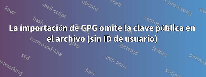 La importación de GPG omite la clave pública en el archivo (sin ID de usuario)