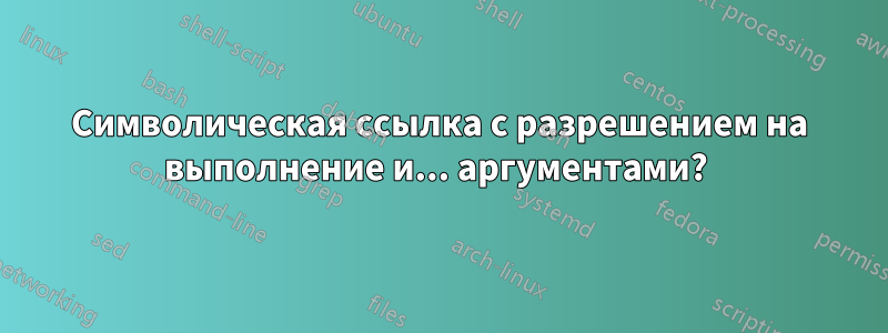 Символическая ссылка с разрешением на выполнение и... аргументами? 