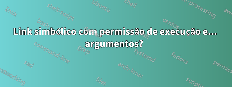 Link simbólico com permissão de execução e... argumentos? 