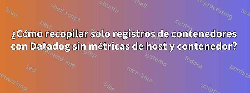 ¿Cómo recopilar solo registros de contenedores con Datadog sin métricas de host y contenedor?