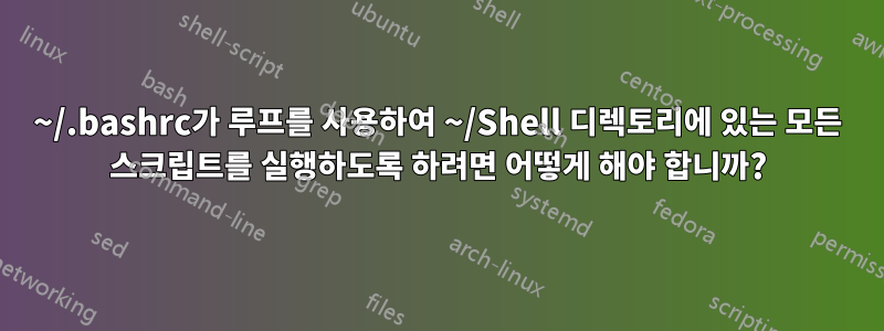 ~/.bashrc가 루프를 사용하여 ~/Shell 디렉토리에 있는 모든 스크립트를 실행하도록 하려면 어떻게 해야 합니까?