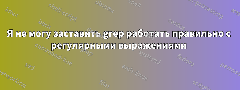 Я не могу заставить grep работать правильно с регулярными выражениями